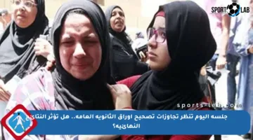 جلسة اليوم تنظر تجاوزات تصحيح أوراق الثانوية العامة.. هل تؤثر النتائج النهائية؟
